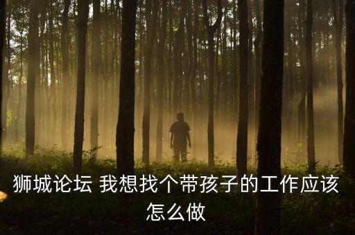 獅城bbs，獅城論壇 我想找個(gè)帶孩子的工作應(yīng)該怎么做