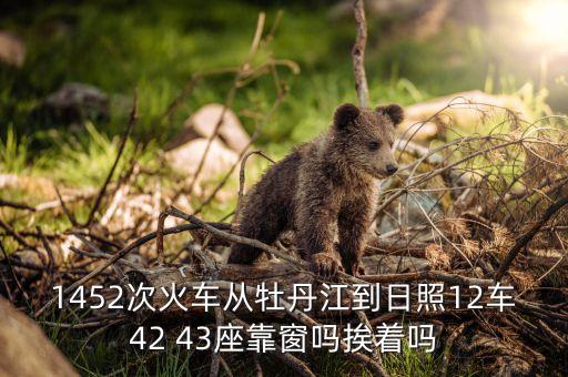 1452次火車從牡丹江到日照12車42 43座靠窗嗎挨著嗎