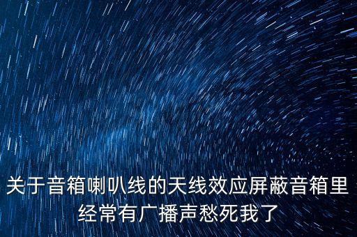 關(guān)于音箱喇叭線的天線效應(yīng)屏蔽音箱里經(jīng)常有廣播聲愁死我了