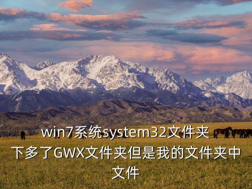 win7系統(tǒng)system32文件夾下多了GWX文件夾但是我的文件夾中文件