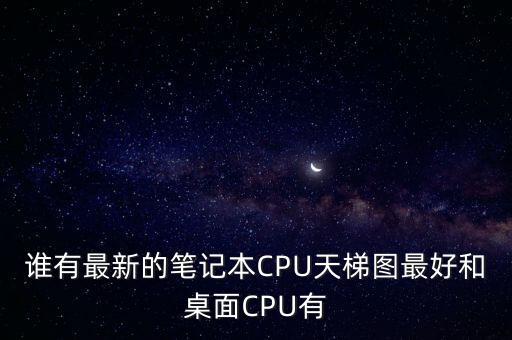 誰有最新的筆記本CPU天梯圖最好和桌面CPU有
