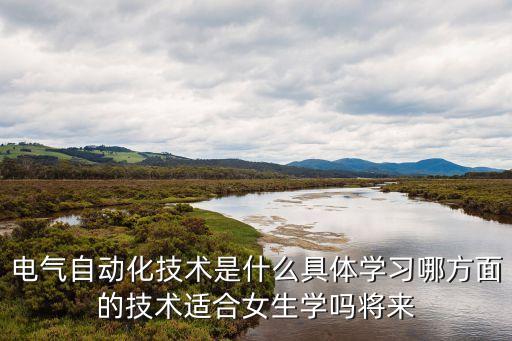 電氣自動(dòng)化技術(shù)是什么具體學(xué)習(xí)哪方面的技術(shù)適合女生學(xué)嗎將來(lái)