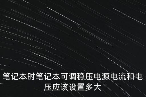 可調(diào)穩(wěn)壓電源，筆記本時筆記本可調(diào)穩(wěn)壓電源電流和電壓應(yīng)該設(shè)置多大