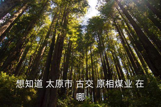 想知道 太原市 古交 原相煤業(yè) 在哪
