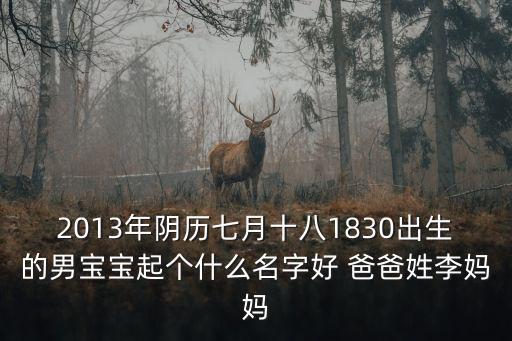 2013年陰歷七月十八1830出生的男寶寶起個什么名字好 爸爸姓李媽媽