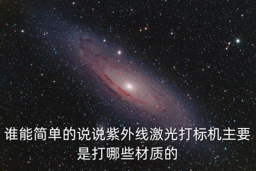 誰能簡單的說說紫外線激光打標(biāo)機主要是打哪些材質(zhì)的