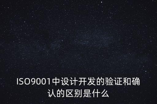 ISO9001中設(shè)計(jì)開發(fā)的驗(yàn)證和確認(rèn)的區(qū)別是什么