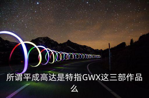 所謂平成高達(dá)是特指GWX這三部作品么