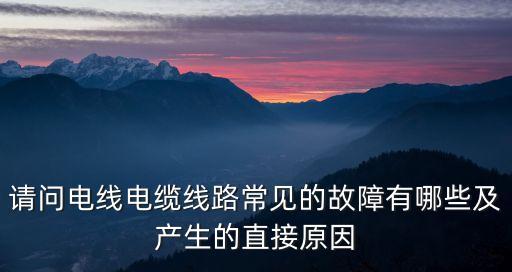 請(qǐng)問(wèn)電線電纜線路常見(jiàn)的故障有哪些及產(chǎn)生的直接原因