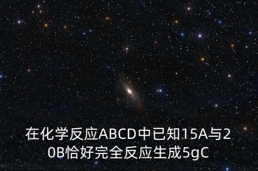 在化學(xué)反應(yīng)ABCD中已知15A與20B恰好完全反應(yīng)生成5gC
