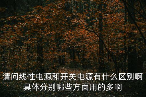 請問線性電源和開關(guān)電源有什么區(qū)別啊具體分別哪些方面用的多啊