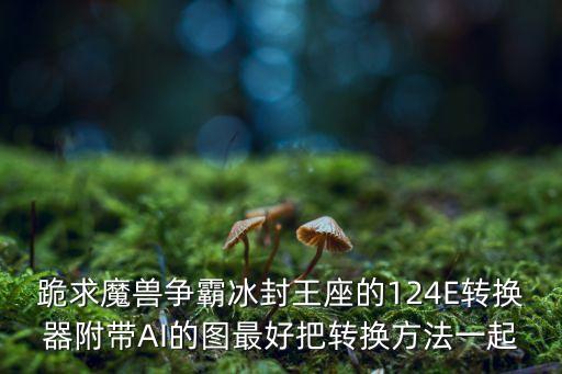 王瑞超，跪求魔獸爭(zhēng)霸冰封王座的124E轉(zhuǎn)換器附帶AI的圖最好把轉(zhuǎn)換方法一起