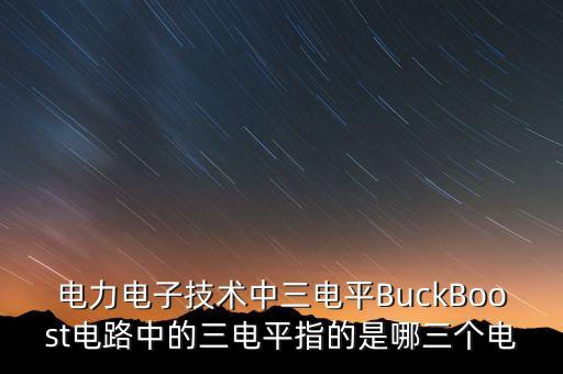 三電平，電力電子技術中三電平BuckBoost電路中的三電平指的是哪三個電