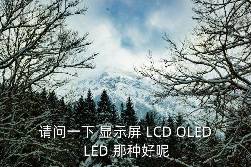 oled和lcd屏幕哪個(gè)好，請(qǐng)問一下 顯示屏 LCD OLED LED 那種好呢