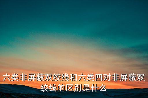 六類非屏蔽雙絞線和六類四對非屏蔽雙絞線的區(qū)別是什么