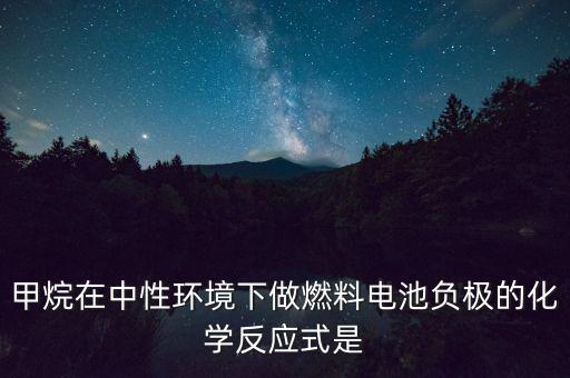 甲烷在中性環(huán)境下做燃料電池負(fù)極的化學(xué)反應(yīng)式是
