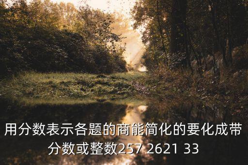 用分數(shù)表示各題的商能簡化的要化成帶分數(shù)或整數(shù)257 2621 33