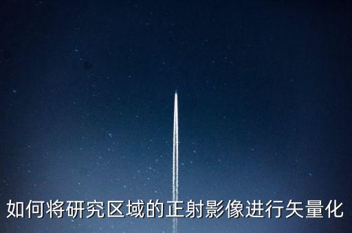 如何將研究區(qū)域的正射影像進(jìn)行矢量化