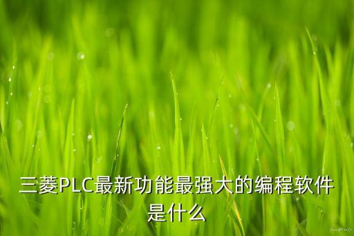 三菱PLC最新功能最強(qiáng)大的編程軟件是什么