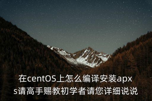 在centOS上怎么編譯安裝apxs請高手賜教初學者請您詳細說說