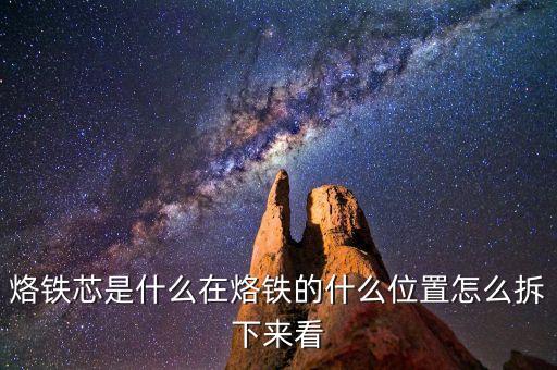 烙鐵芯是什么在烙鐵的什么位置怎么拆下來(lái)看