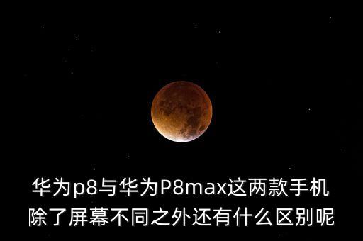 華為p8與華為P8max這兩款手機除了屏幕不同之外還有什么區(qū)別呢