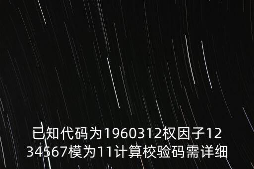 已知代碼為1960312權(quán)因子1234567模為11計算校驗碼需詳細