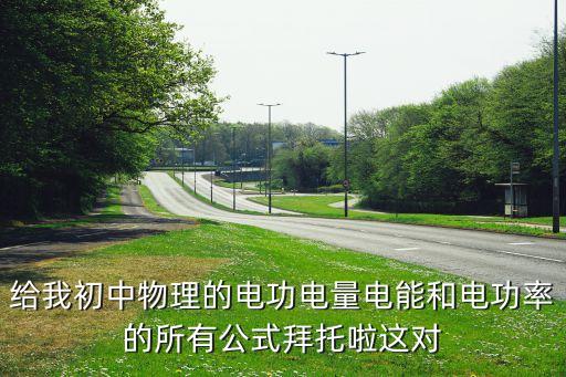給我初中物理的電功電量電能和電功率的所有公式拜托啦這對