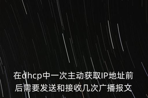 在dhcp中一次主動獲取IP地址前后需要發(fā)送和接收幾次廣播報文