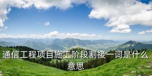 通信工程項目施工階段割接一詞是什么意思