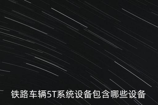 鐵路車(chē)輛5T系統(tǒng)設(shè)備包含哪些設(shè)備