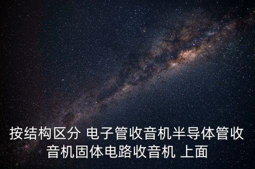 按結(jié)構(gòu)區(qū)分 電子管收音機(jī)半導(dǎo)體管收音機(jī)固體電路收音機(jī) 上面