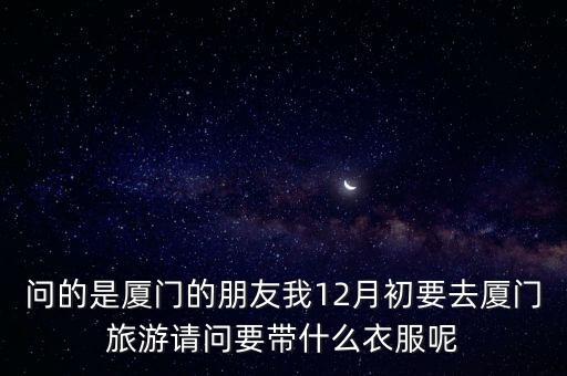 問的是廈門的朋友我12月初要去廈門旅游請問要帶什么衣服呢
