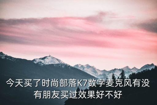 今天買了時(shí)尚部落K7數(shù)字麥克風(fēng)有沒有朋友買過效果好不好
