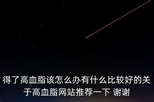 xnxg，得了高血脂該怎么辦有什么比較好的關(guān)于高血脂網(wǎng)站推薦一下 謝謝