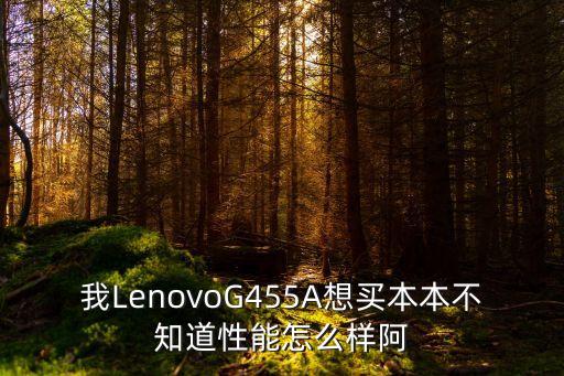455a，我LenovoG455A想買本本不知道性能怎么樣阿