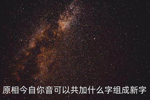 原相，原相今自你音可以共加什么字組成新字