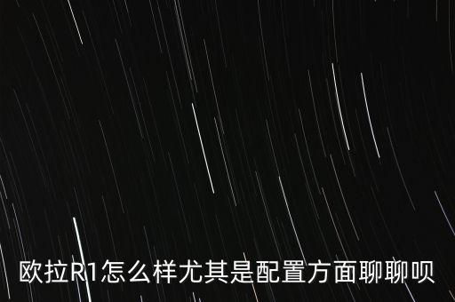 歐拉R1怎么樣尤其是配置方面聊聊唄