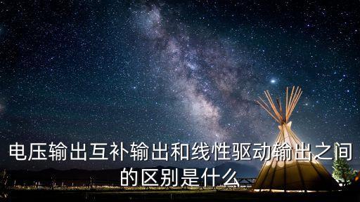 電壓輸出互補輸出和線性驅(qū)動輸出之間的區(qū)別是什么