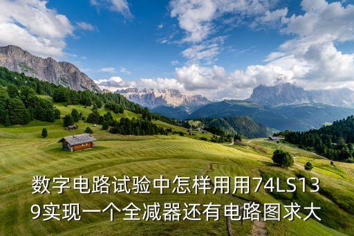 數(shù)字電路試驗中怎樣用用74LS139實現(xiàn)一個全減器還有電路圖求大