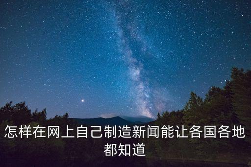 制造新聞，怎樣在網(wǎng)上自己制造新聞能讓各國(guó)各地都知道