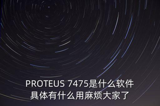 PROTEUS 7475是什么軟件具體有什么用麻煩大家了