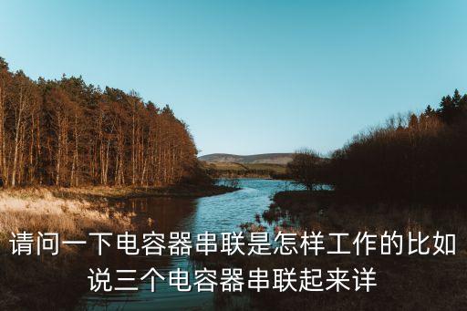 請(qǐng)問一下電容器串聯(lián)是怎樣工作的比如說三個(gè)電容器串聯(lián)起來詳