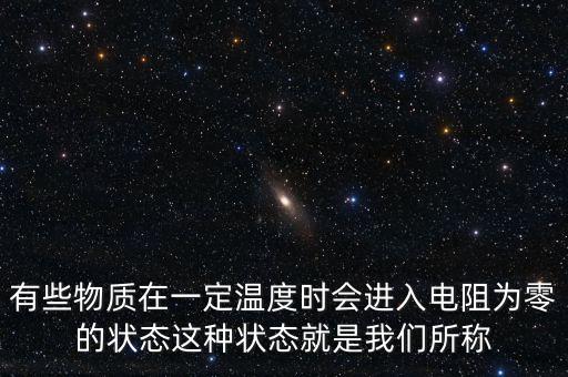有些物質(zhì)在一定溫度時(shí)會(huì)進(jìn)入電阻為零的狀態(tài)這種狀態(tài)就是我們所稱