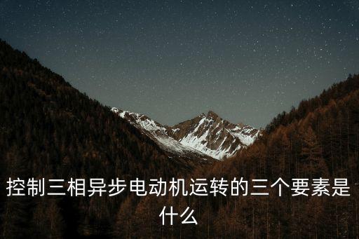 控制三相異步電動機運轉(zhuǎn)的三個要素是什么