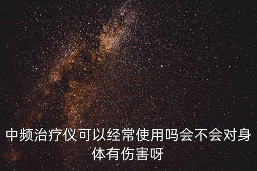 中頻治療儀可以經(jīng)常使用嗎會(huì)不會(huì)對(duì)身體有傷害呀