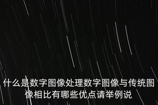 什么是數(shù)字圖像處理數(shù)字圖像與傳統(tǒng)圖像相比有哪些優(yōu)點(diǎn)請舉例說