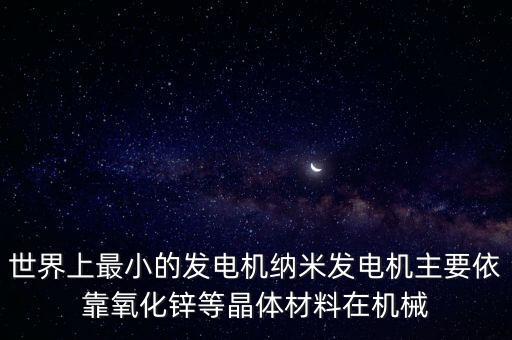 世界上最小的發(fā)電機(jī)納米發(fā)電機(jī)主要依靠氧化鋅等晶體材料在機(jī)械