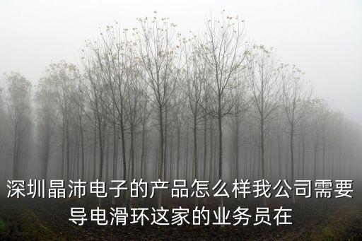 深圳晶沛電子的產(chǎn)品怎么樣我公司需要導(dǎo)電滑環(huán)這家的業(yè)務(wù)員在