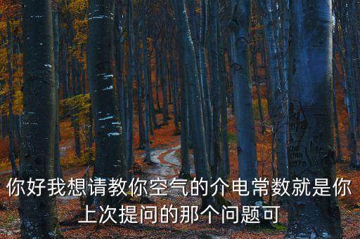 你好我想請教你空氣的介電常數(shù)就是你上次提問的那個(gè)問題可